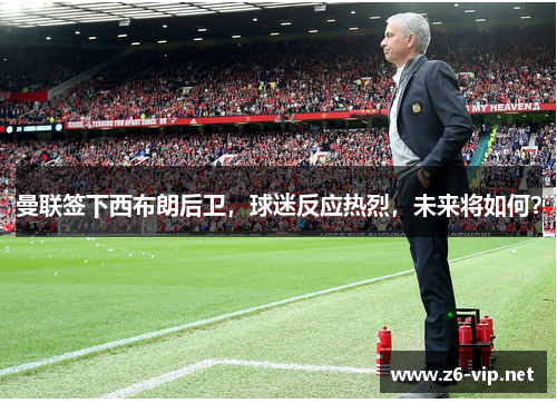 曼联签下西布朗后卫，球迷反应热烈，未来将如何？