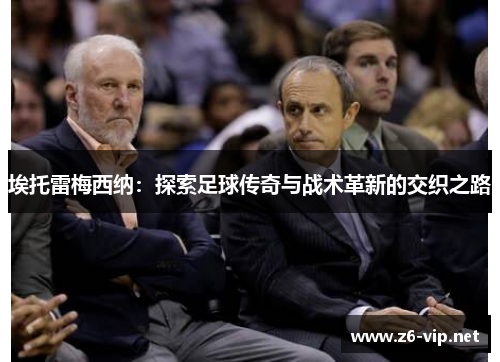 埃托雷梅西纳:探索足球传奇与战术革新的交织之路 埃托雷梅西纳:探索足球传奇与战术革新的交织之路