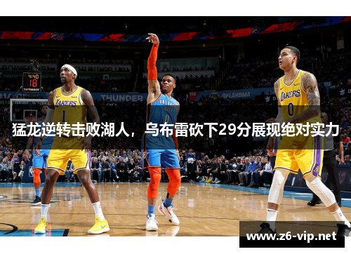 猛龙逆转击败湖人，乌布雷砍下29分展现绝对实力