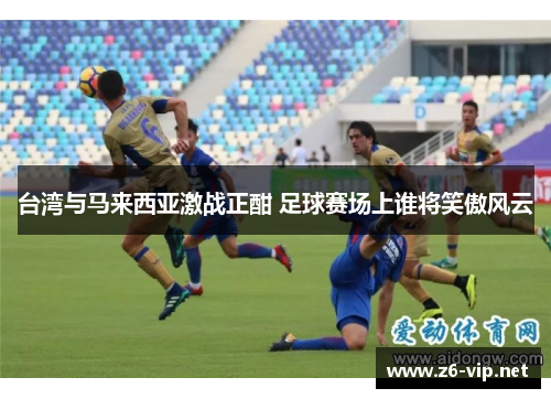 台湾与马来西亚激战正酣 足球赛场上谁将笑傲风云