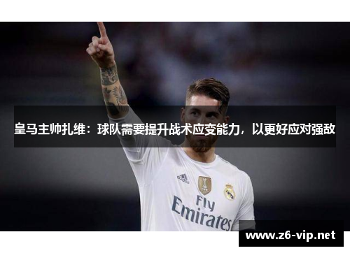 皇马主帅扎维：球队需要提升战术应变能力，以更好应对强敌