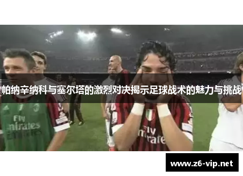 帕纳辛纳科与塞尔塔的激烈对决揭示足球战术的魅力与挑战