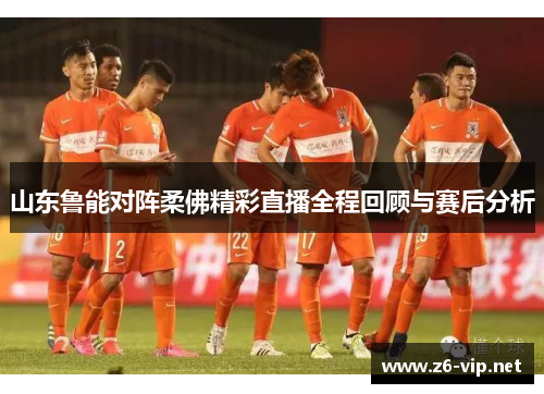 山东鲁能对阵柔佛精彩直播全程回顾与赛后分析