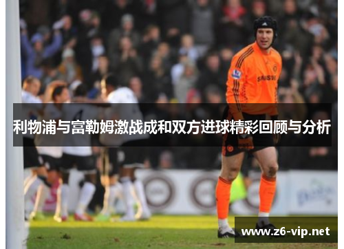 利物浦与富勒姆激战成和双方进球精彩回顾与分析 利物浦与富勒姆激战成和双方进球精彩回顾与分析
